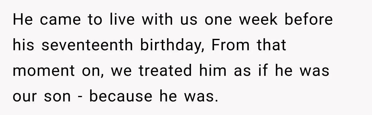 Father Neglects Daughter for Years, Then Cries When She Leaves and Never Returns He came to live with us one week before his seventeenth birthday, From that moment on, we treated him as if he was our son - because he was.