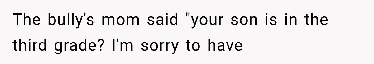 The bully's mom said "your son is in the third grade? I'm sorry to have