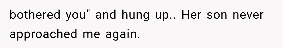 bothered you" and hung up.. Her son never approached me again.