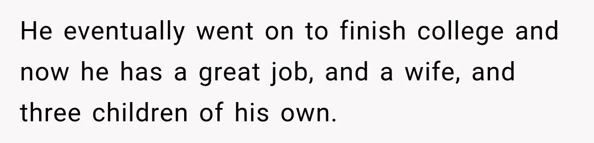 Father Neglects Daughter for Years, Then Cries When She Leaves and Never Returns He eventually went on to finish college and now he has a great job, and a wife, and three children of his own.