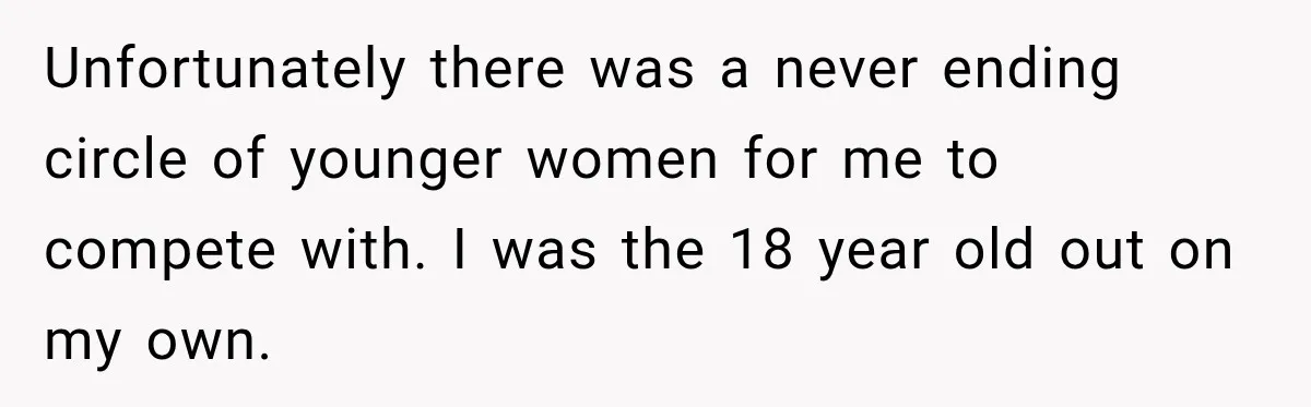 Father Neglects Daughter for Years, Then Cries When She Leaves and Never Returns Unfortunately there was a never ending circle of younger women for me to compete with. I was the 18 year old out on my own.