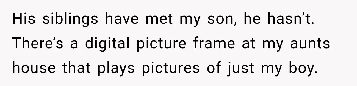 Father Neglects Daughter for Years, Then Cries When She Leaves and Never Returns His siblings have met my son, he hasn’t. There’s a digital picture frame at my aunts house that plays pictures of just my boy.