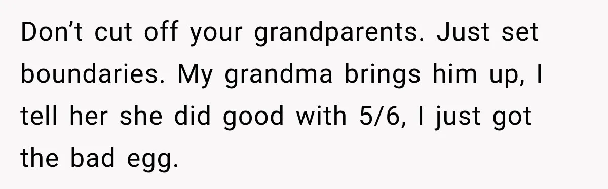 Father Neglects Daughter for Years, Then Cries When She Leaves and Never Returns Don’t cut off your grandparents. Just set boundaries. My grandma brings him up, I tell her she did good with 5/6, I just got the bad egg.