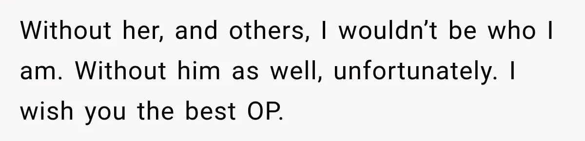 Father Neglects Daughter for Years, Then Cries When She Leaves and Never Returns Without her, and others, I wouldn’t be who I am. Without him as well, unfortunately. I wish you the best OP.