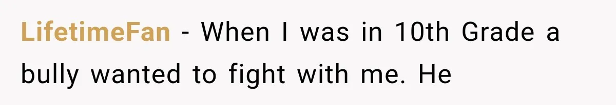 LifetimeFan − When I was in 10th Grade a bully wanted to fight with me. He