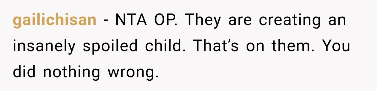 Woman Told Her Niece to Eat Her Own Meal First, and Her Partner Said "You're Not Who I Thought You Were" gailichisan − NTA OP. They are creating an insanely spoiled child. That’s on them. You did nothing wrong.