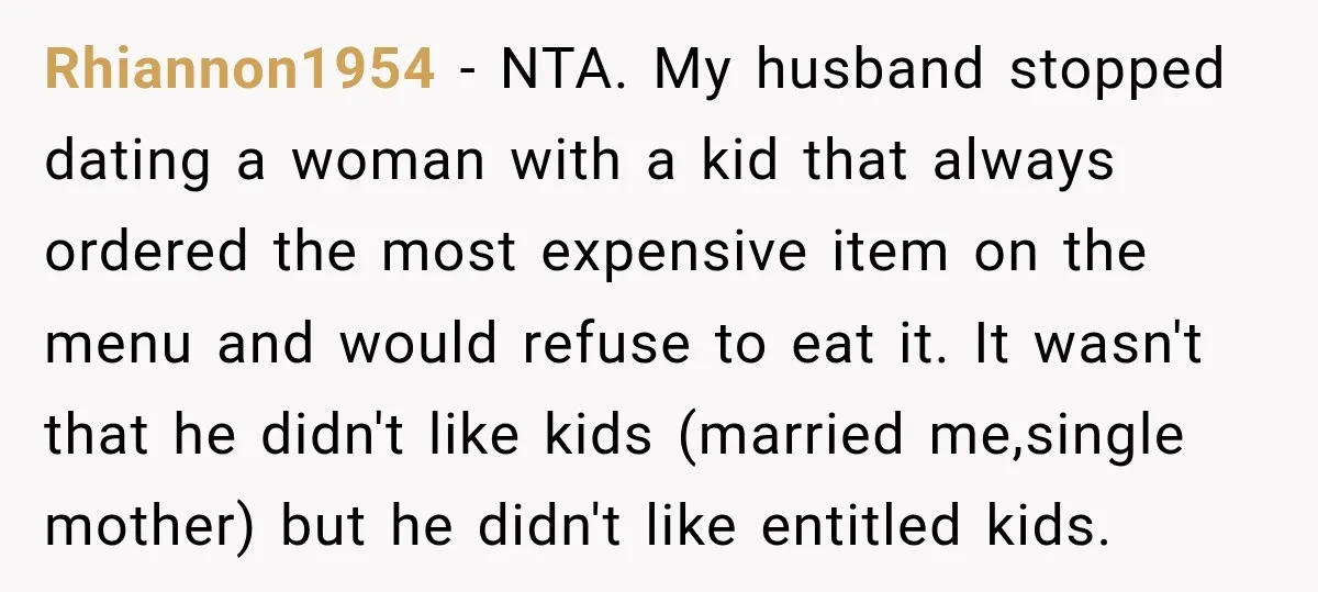 Woman Told Her Niece to Eat Her Own Meal First, and Her Partner Said "You're Not Who I Thought You Were" Rhiannon1954 − NTA. My husband stopped dating a woman with a kid that always ordered the most expensive item on the menu and would refuse to eat it. It wasn't...