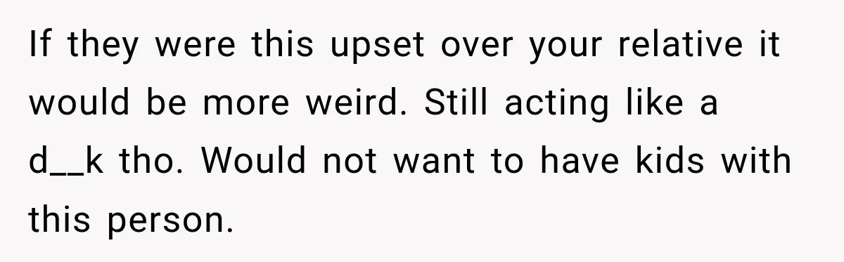 Woman Told Her Niece to Eat Her Own Meal First, and Her Partner Said "You're Not Who I Thought You Were" If they were this upset over your relative it would be more weird. Still acting like a d__k tho. Would not want to have kids with this person.