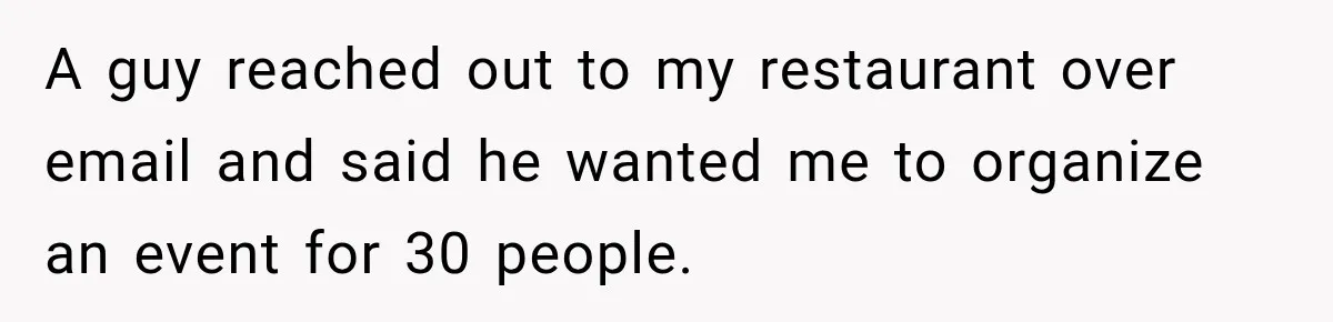 A guy reached out to my restaurant over email and said he wanted me to organize an event for 30 people.