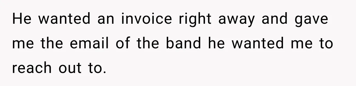He wanted an invoice right away and gave me the email of the band he wanted me to reach out to.