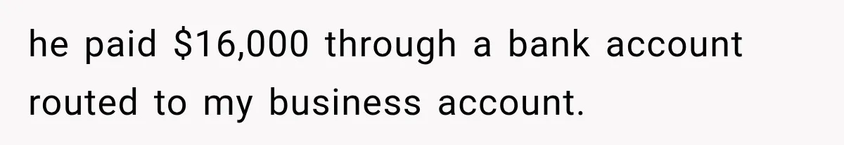 he paid $16,000 through a bank account routed to my business account.