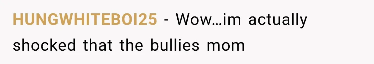 HUNGWHITEBOI25 − Wow…im actually shocked that the bullies mom