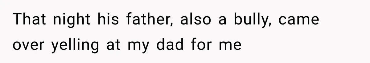 That night his father, also a bully, came over yelling at my dad for me