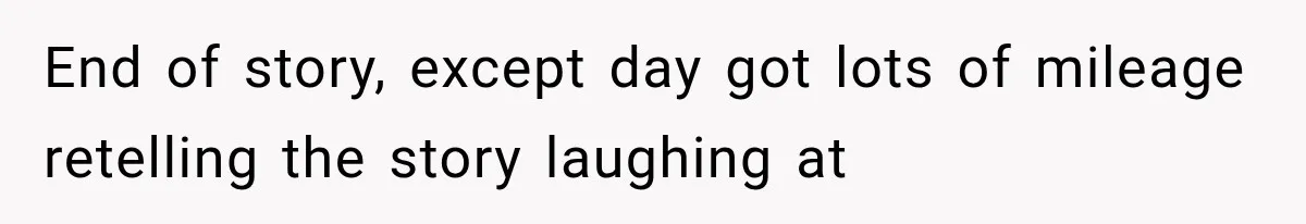 End of story, except day got lots of mileage retelling the story laughing at