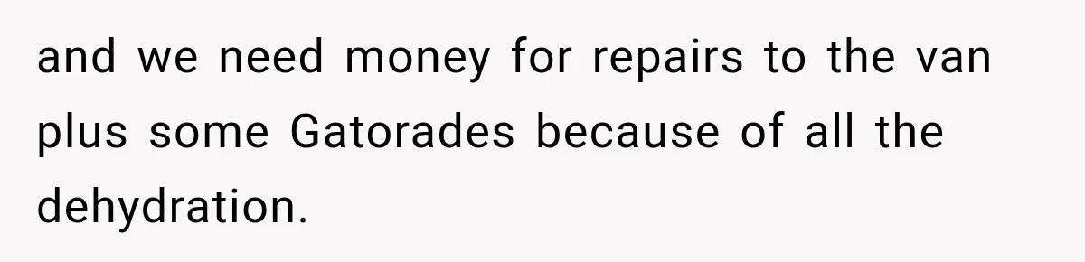 and we need money for repairs to the van plus some Gatorades because of all the dehydration.