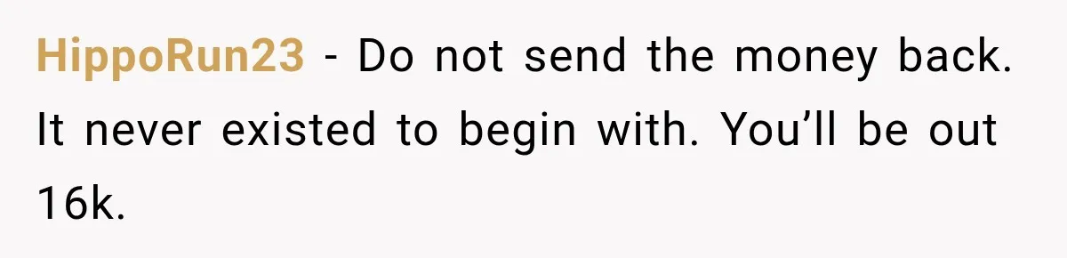 HippoRun23 − Do not send the money back. It never existed to begin with. You’ll be out 16k.