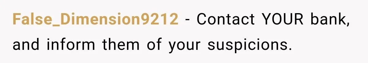 False_Dimension9212 − Contact YOUR bank, and inform them of your suspicions.