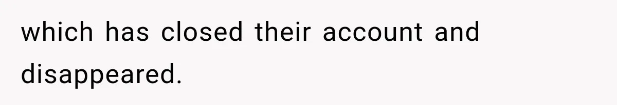 which has closed their account and disappeared.