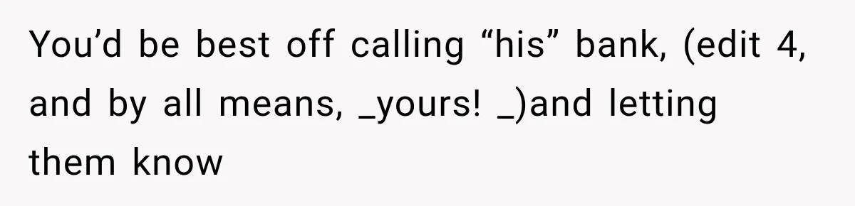 You’d be best off calling “his” bank, (edit 4, and by all means, _yours! _)and letting them know