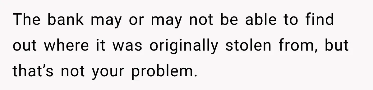 The bank may or may not be able to find out where it was originally stolen from, but that’s not your problem.