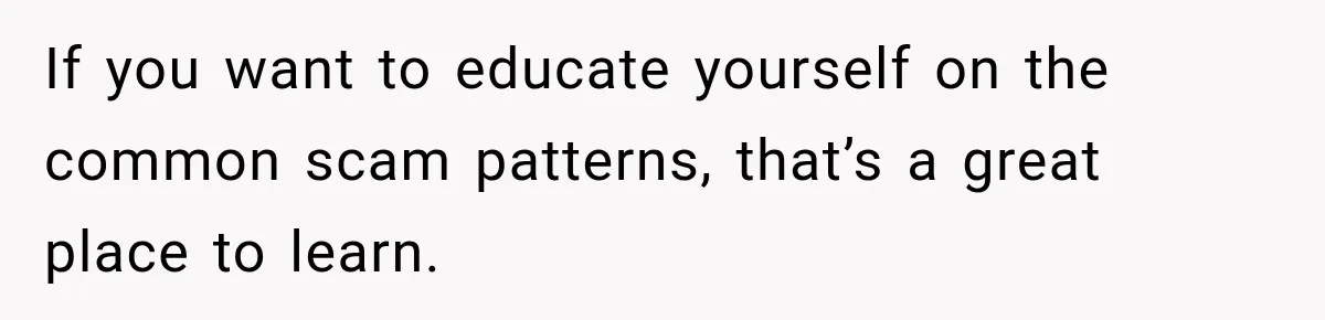 If you want to educate yourself on the common scam patterns, that’s a great place to learn.