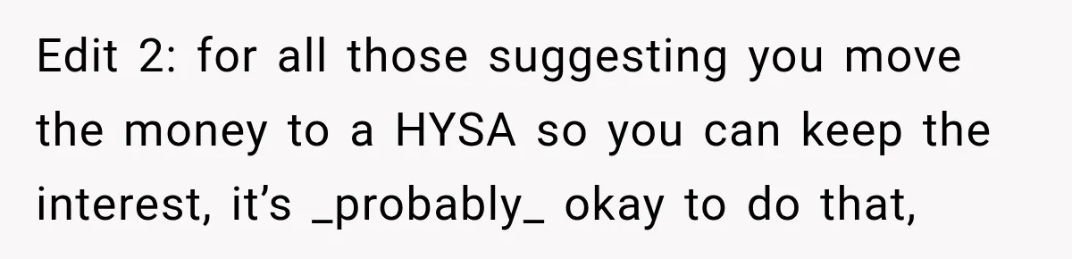 Edit 2: for all those suggesting you move the money to a HYSA so you can keep the interest, it’s _probably_ okay to do that,