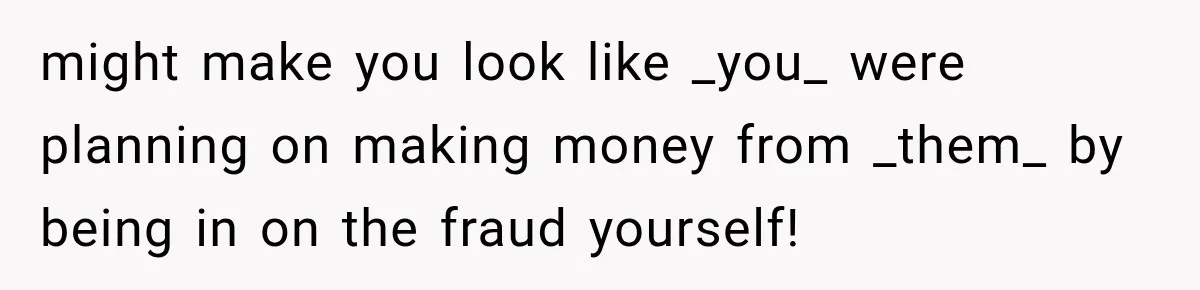 might make you look like _you_ were planning on making money from _them_ by being in on the fraud yourself!