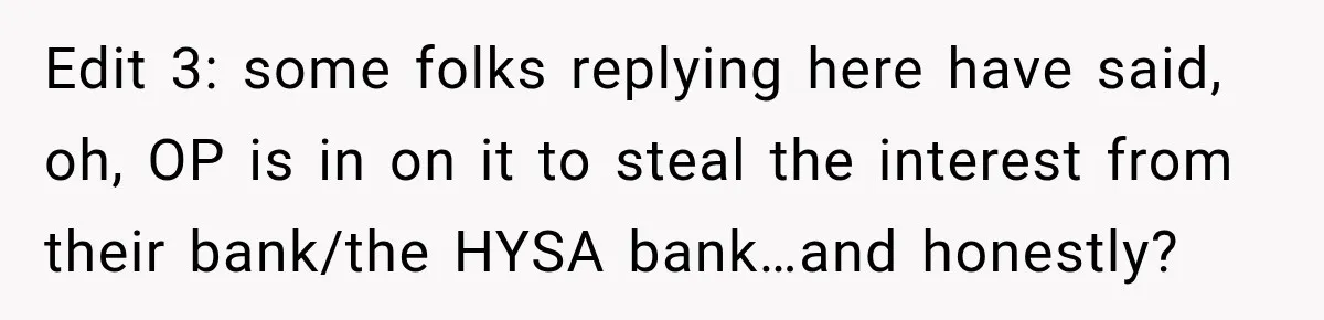 Edit 3: some folks replying here have said, oh, OP is in on it to steal the interest from their bank/the HYSA bank…and honestly?