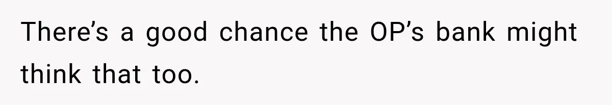 There’s a good chance the OP’s bank might think that too.