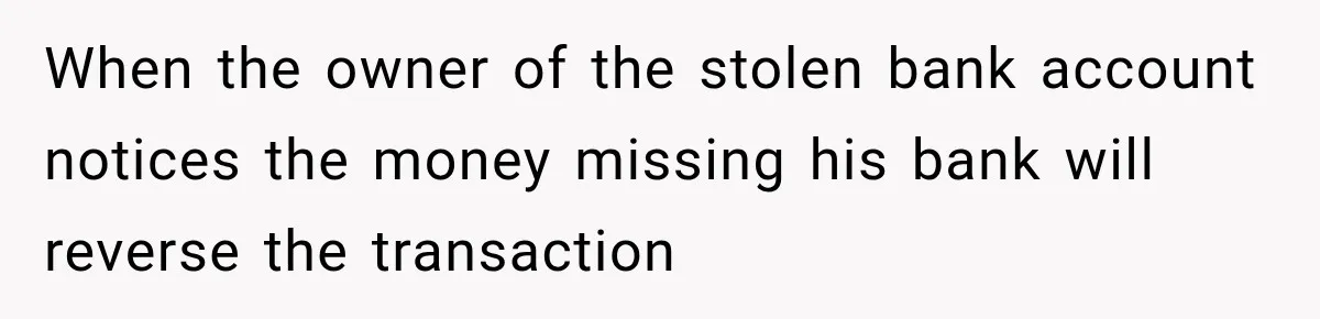 When the owner of the stolen bank account notices the money missing his bank will reverse the transaction