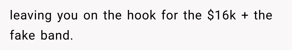 leaving you on the hook for the $16k + the fake band.