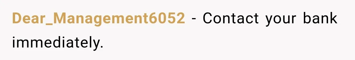 Dear_Management6052 − Contact your bank immediately.