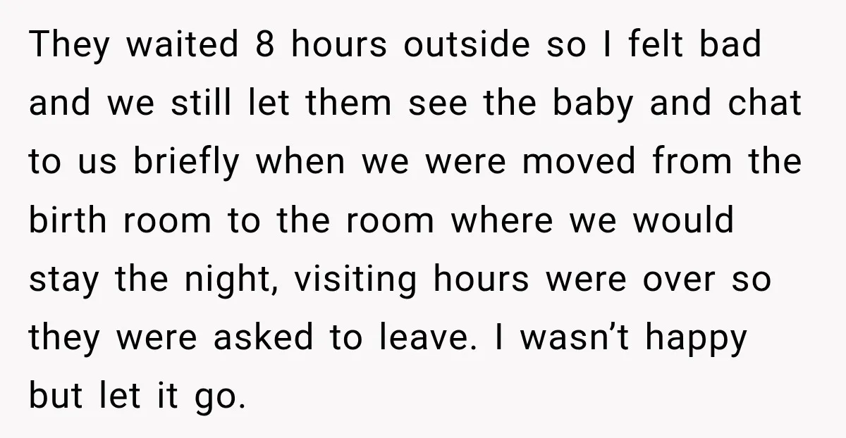 They waited 8 hours outside so I felt bad and we still let them see the baby and chat to us briefly when we were moved from the birth room...