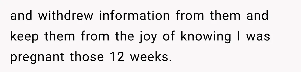 and withdrew information from them and keep them from the joy of knowing I was pregnant those 12 weeks.