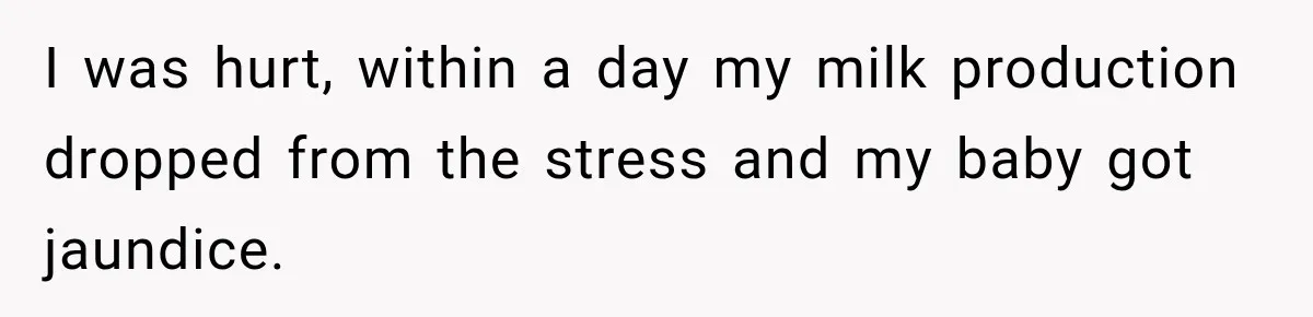 I was hurt, within a day my milk production dropped from the stress and my baby got jaundice.