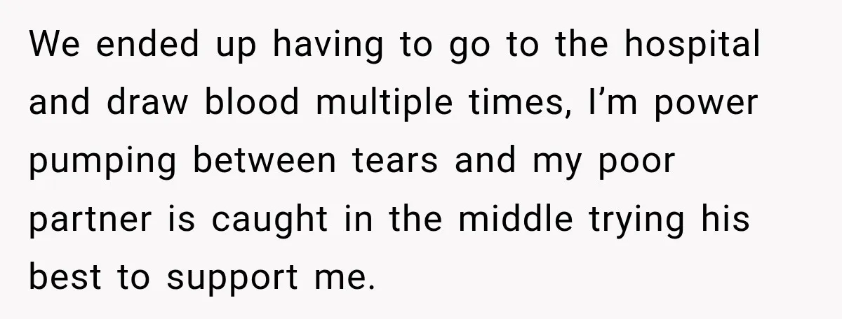 We ended up having to go to the hospital and draw blood multiple times, I’m power pumping between tears and my poor partner is caught in the middle trying his...