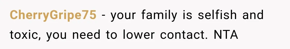 CherryGripe75 − your family is selfish and toxic, you need to lower contact. NTA