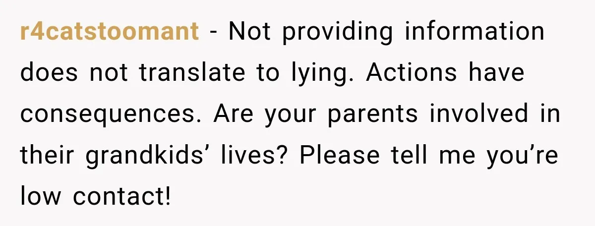 r4catstoomant − Not providing information does not translate to lying. Actions have consequences. Are your parents involved in their grandkids’ lives? Please tell me you’re low contact!