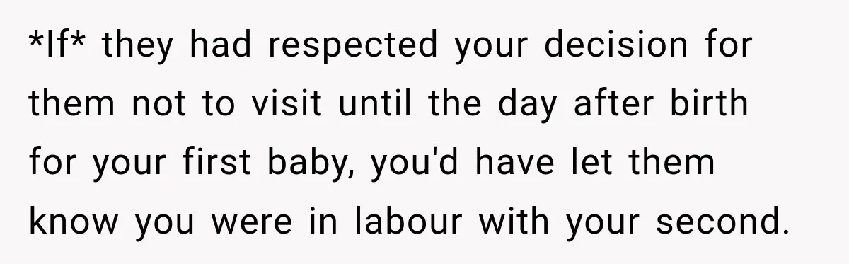 *If* they had respected your decision for them not to visit until the day after birth for your first baby, you'd have let them know you were in labour with...