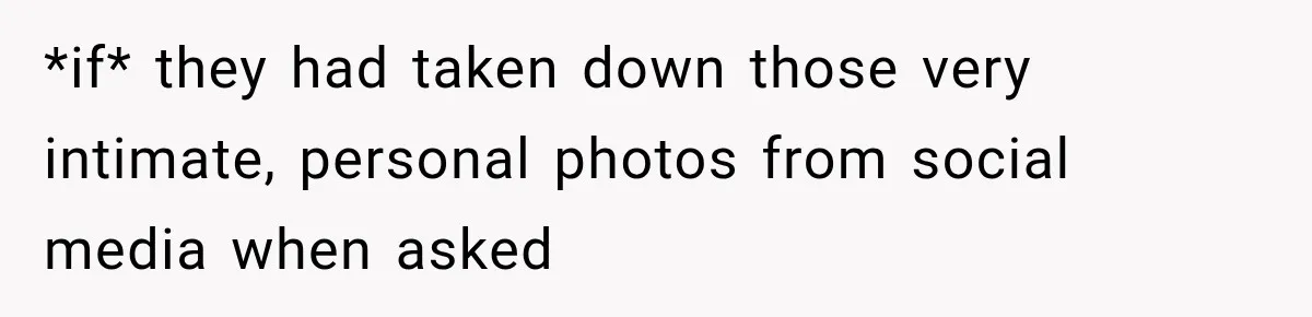 *if* they had taken down those very intimate, personal photos from social media when asked