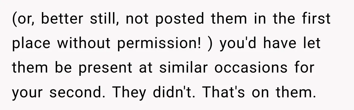 (or, better still, not posted them in the first place without permission! ) you'd have let them be present at similar occasions for your second. They didn't. That's on them.