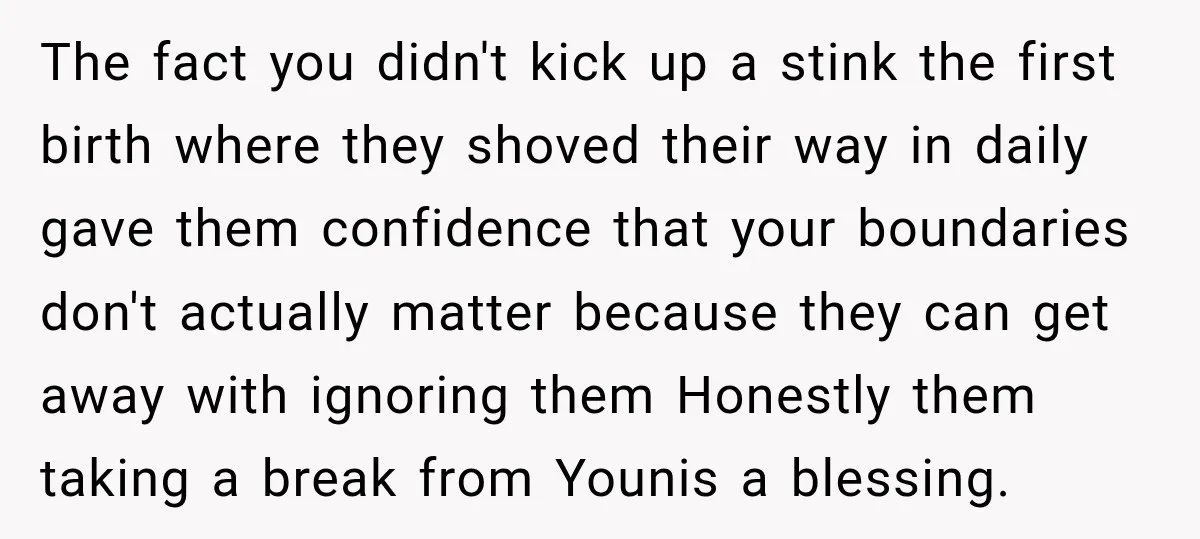 The fact you didn't kick up a stink the first birth where they shoved their way in daily gave them confidence that your boundaries don't actually matter because they can...
