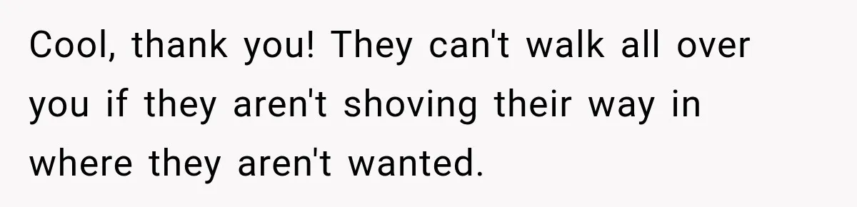 Cool, thank you! They can't walk all over you if they aren't shoving their way in where they aren't wanted.