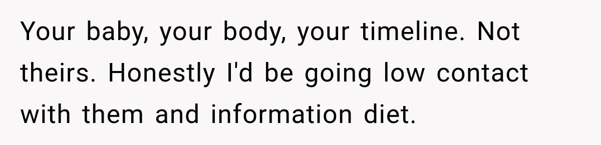 Your baby, your body, your timeline. Not theirs. Honestly I'd be going low contact with them and information diet.