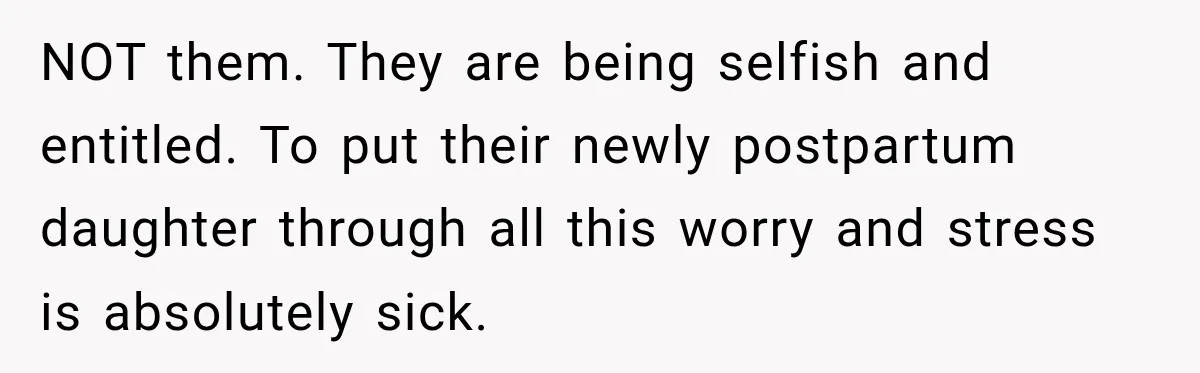 NOT them. They are being selfish and entitled. To put their newly postpartum daughter through all this worry and stress is absolutely sick.
