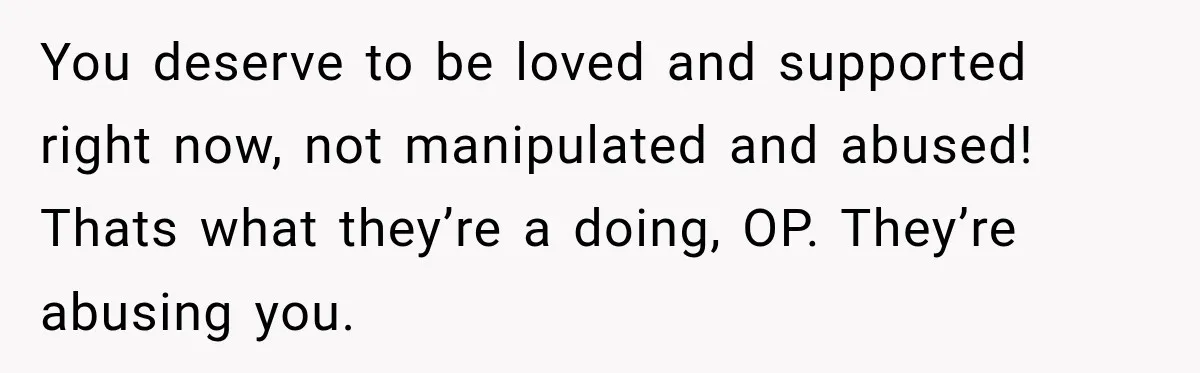 You deserve to be loved and supported right now, not manipulated and abused! Thats what they’re a doing, OP. They’re abusing you.
