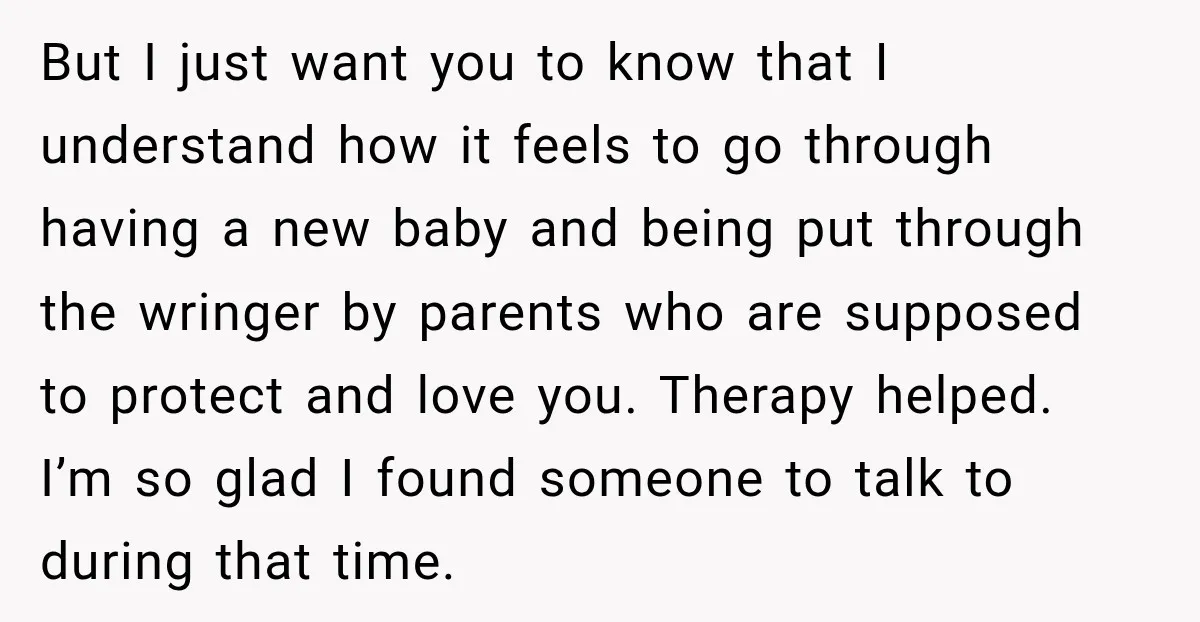But I just want you to know that I understand how it feels to go through having a new baby and being put through the wringer by parents who are...