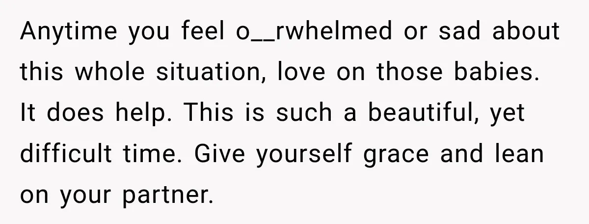 Anytime you feel o__rwhelmed or sad about this whole situation, love on those babies. It does help. This is such a beautiful, yet difficult time. Give yourself grace and lean...