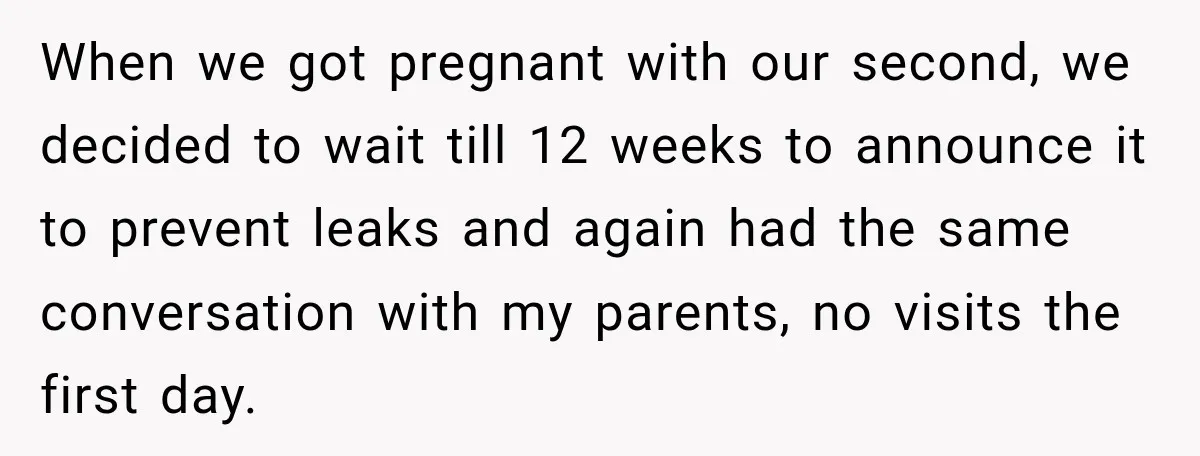 When we got pregnant with our second, we decided to wait till 12 weeks to announce it to prevent leaks and again had the same conversation with my parents, no...