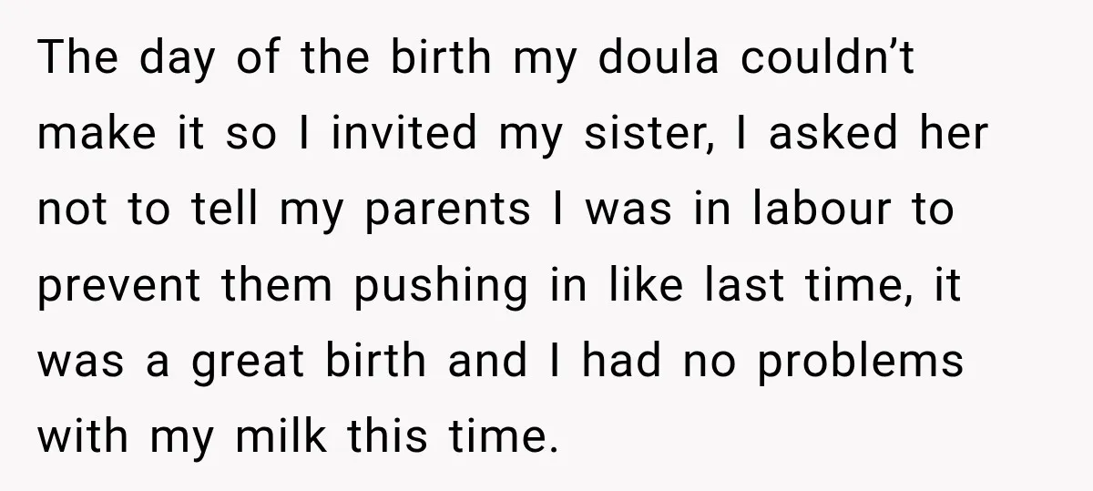 The day of the birth my doula couldn’t make it so I invited my sister, I asked her not to tell my parents I was in labour to prevent them...